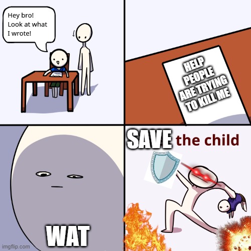 Yeet the child | HELP PEOPLE ARE TRYING TO KILL ME; SAVE; WAT | image tagged in yeet the child | made w/ Imgflip meme maker