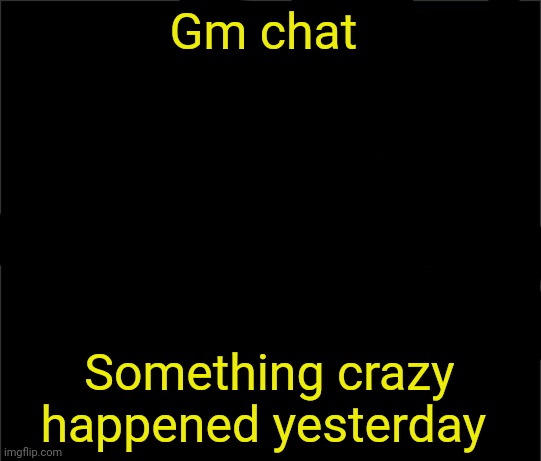 Next post for explanation | Gm chat; Something crazy happened yesterday | image tagged in bill_cipher's announcement temp | made w/ Imgflip meme maker