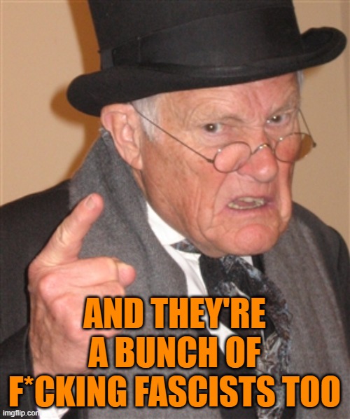 Angry Old Man | AND THEY'RE A BUNCH OF F*CKING FASCISTS TOO | image tagged in angry old man | made w/ Imgflip meme maker