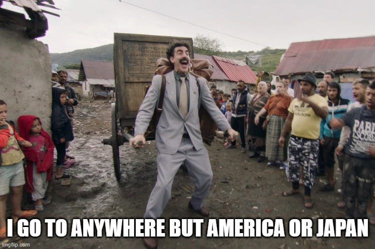 Borat i go to america | I GO TO ANYWHERE BUT AMERICA OR JAPAN | image tagged in borat i go to america | made w/ Imgflip meme maker