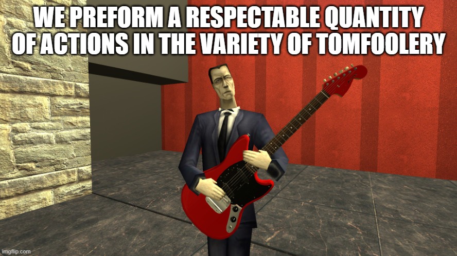 Gman shreddin | WE PREFORM A RESPECTABLE QUANTITY OF ACTIONS IN THE VARIETY OF TOMFOOLERY | image tagged in gman shreddin | made w/ Imgflip meme maker