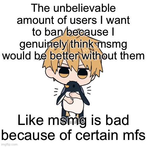 Kimoto chainsaw man | The unbelievable amount of users I want to ban because I genuinely think msmg would be better without them; Like msmg is bad because of certain mfs | image tagged in kimoto chainsaw man | made w/ Imgflip meme maker