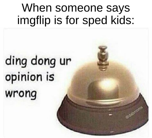 ong | When someone says imgflip is for sped kids: | image tagged in ding dong your opinion is wrong | made w/ Imgflip meme maker