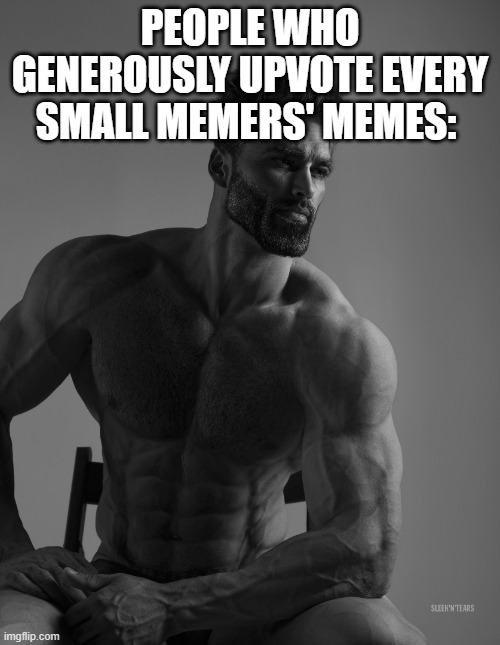 Giga Chad | PEOPLE WHO GENEROUSLY UPVOTE EVERY SMALL MEMERS' MEMES: | image tagged in giga chad | made w/ Imgflip meme maker