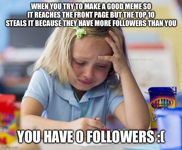 is this true or is this true | WHEN YOU TRY TO MAKE A GOOD MEME SO IT REACHES THE FRONT PAGE BUT THE TOP 10 STEALS IT BECAUSE THEY HAVE MORE FOLLOWERS THAN YOU; YOU HAVE 0 FOLLOWERS :( | image tagged in crying girl drawing,memes,funny,relatable,so true memes | made w/ Imgflip meme maker