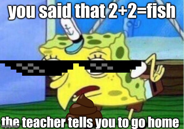 Mocking Spongebob | you said that 2+2=fish; the teacher tells you to go home | image tagged in memes,mocking spongebob | made w/ Imgflip meme maker