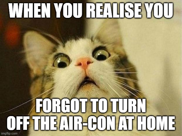 relatable | WHEN YOU REALISE YOU; FORGOT TO TURN OFF THE AIR-CON AT HOME | image tagged in memes,scared cat | made w/ Imgflip meme maker