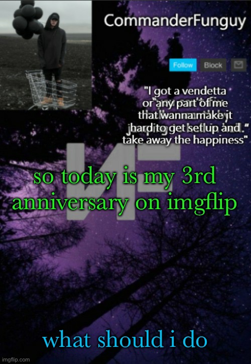 XD | so today is my 3rd anniversary on imgflip; what should i do | image tagged in commanderfunguy nf template thx yachi | made w/ Imgflip meme maker