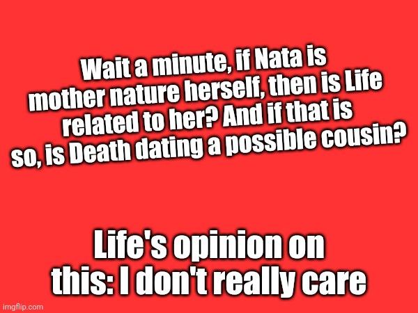 Nata is connected to nature, Life is connected to all life, even cellular, so... | Wait a minute, if Nata is mother nature herself, then is Life related to her? And if that is so, is Death dating a possible cousin? Life's opinion on this: I don't really care | made w/ Imgflip meme maker