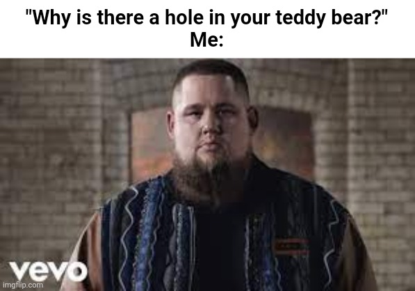 /j | "Why is there a hole in your teddy bear?"
Me: | image tagged in rag 'n' bone man | made w/ Imgflip meme maker