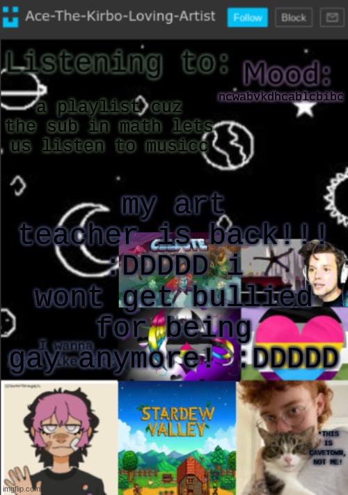 my new temp!! (aces temp!) | my art teacher is back!!! :DDDDD i wont get bullied for being gay anymore! :DDDDD; ncwabvkdhcablcbibc; a playlist cuz the sub in math lets us listen to musicc | image tagged in my new temp aces temp | made w/ Imgflip meme maker