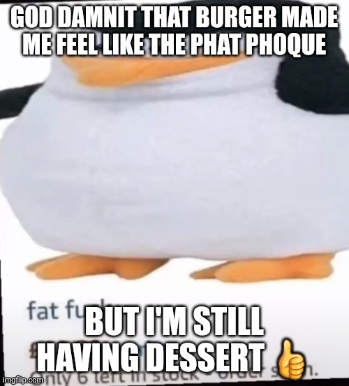 Fat F*ck | GOD DAMNIT THAT BURGER MADE ME FEEL LIKE THE PHAT PHOQUE; BUT I'M STILL HAVING DESSERT 👍 | image tagged in fat f ck | made w/ Imgflip meme maker