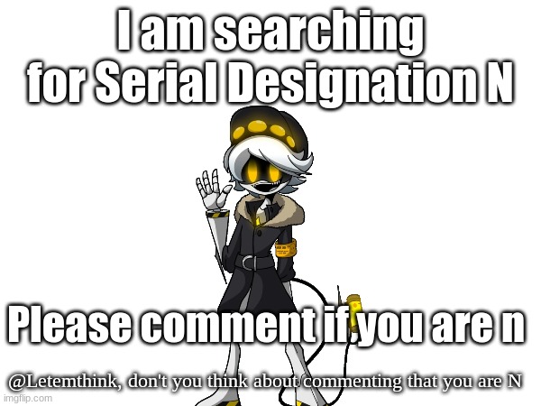 I am searching for Serial Designation N; Please comment if you are n; @Letemthink, don't you think about commenting that you are N | image tagged in search,n,murder drones,comment | made w/ Imgflip meme maker