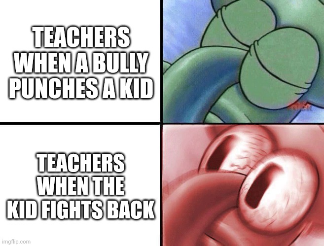 sleeping Squidward | TEACHERS WHEN A BULLY PUNCHES A KID; TEACHERS WHEN THE KID FIGHTS BACK | image tagged in sleeping squidward | made w/ Imgflip meme maker