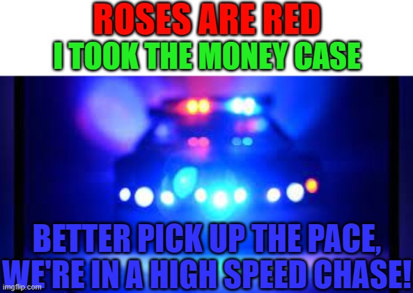 ROSES ARE RED; I TOOK THE MONEY CASE; BETTER PICK UP THE PACE, WE'RE IN A HIGH SPEED CHASE! | image tagged in money case,roses are red,police memes,funny,memes,stop reading the tags | made w/ Imgflip meme maker