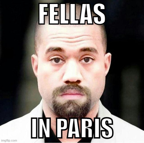 (mod note: the original song is ni-) | FELLAS; IN PARIS | image tagged in kanye east | made w/ Imgflip meme maker