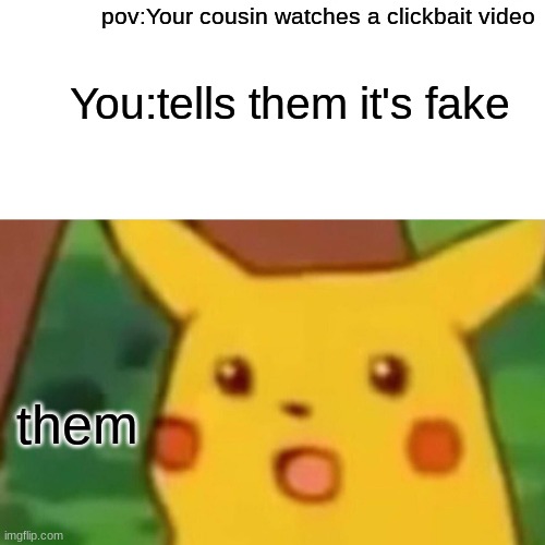 Meme for your cousins | pov:Your cousin watches a clickbait video; You:tells them it's fake; them | image tagged in memes,surprised pikachu,cousin | made w/ Imgflip meme maker