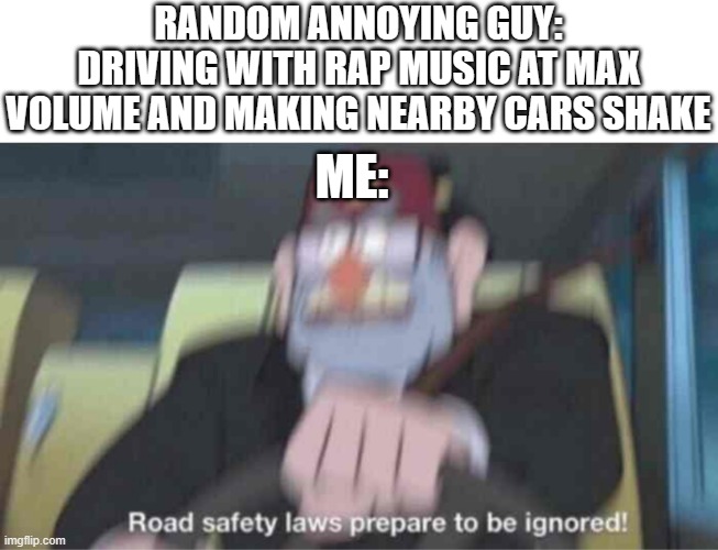 I hate those ppl and I would rather die than listen to them | RANDOM ANNOYING GUY: DRIVING WITH RAP MUSIC AT MAX VOLUME AND MAKING NEARBY CARS SHAKE; ME: | image tagged in road safety laws prepare to be ignored,rappers,memes,funny,relatable,pain | made w/ Imgflip meme maker