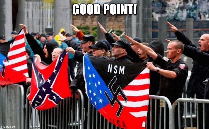 alt-right Nazis Trump | GOOD POINT! | image tagged in alt-right nazis trump | made w/ Imgflip meme maker