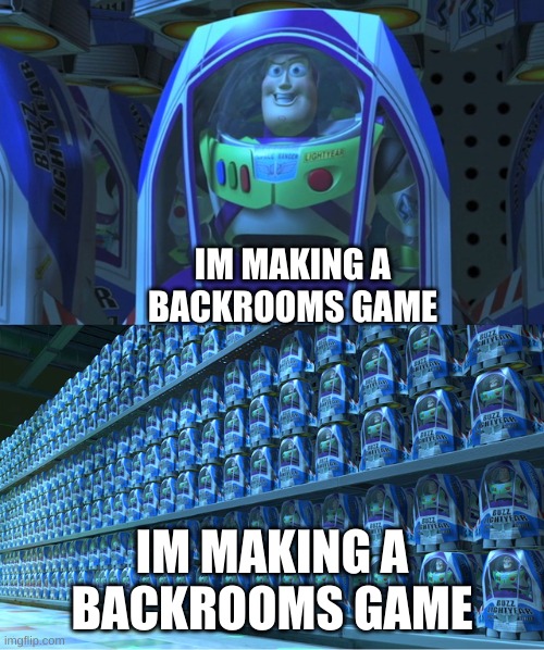 backrooms game | IM MAKING A BACKROOMS GAME; IM MAKING A BACKROOMS GAME | image tagged in buzz lightyear clones,backrooms | made w/ Imgflip meme maker