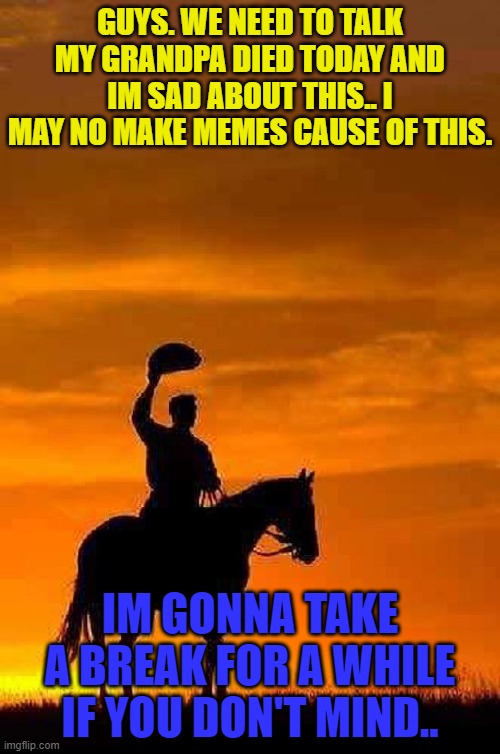 thanks for supporting me.. | GUYS. WE NEED TO TALK MY GRANDPA DIED TODAY AND IM SAD ABOUT THIS.. I MAY NO MAKE MEMES CAUSE OF THIS. IM GONNA TAKE A BREAK FOR A WHILE IF YOU DON'T MIND.. | image tagged in cowboy goodbye sunset | made w/ Imgflip meme maker