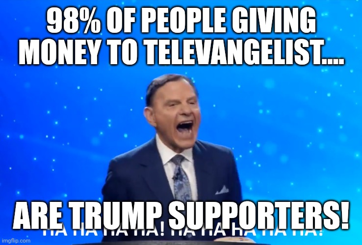 Magadumb | 98% OF PEOPLE GIVING MONEY TO TELEVANGELIST.... ARE TRUMP SUPPORTERS! | image tagged in conservative,republican,democrat,liberal,trump sucks,trump supporter | made w/ Imgflip meme maker