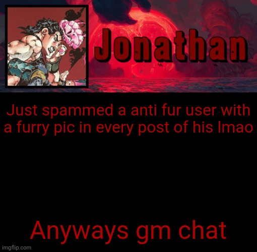 Jonathan's 4th Temp | Just spammed a anti fur user with a furry pic in every post of his lmao; Anyways gm chat | image tagged in jonathan's 4th temp | made w/ Imgflip meme maker