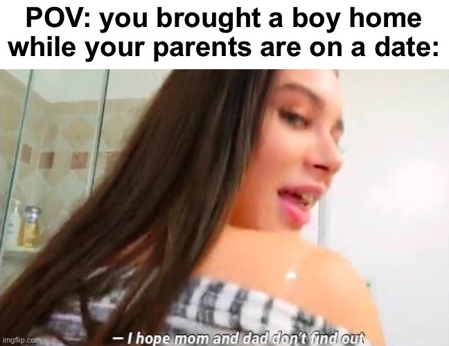 lmaooo | POV: you brought a boy home while your parents are on a date: | image tagged in i hope mom and dad don't find out | made w/ Imgflip meme maker