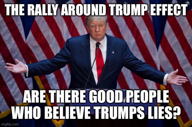 Donald Trump | THE RALLY AROUND TRUMP EFFECT; ARE THERE GOOD PEOPLE WHO BELIEVE TRUMPS LIES? | image tagged in donald trump | made w/ Imgflip meme maker