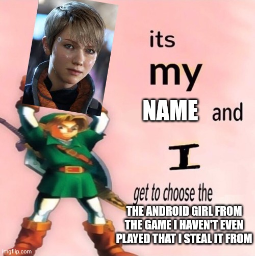 It's my ... and I get to choose the ... | NAME; THE ANDROID GIRL FROM THE GAME I HAVEN'T EVEN PLAYED THAT I STEAL IT FROM | image tagged in it's my and i get to choose the,egg_irl | made w/ Imgflip meme maker