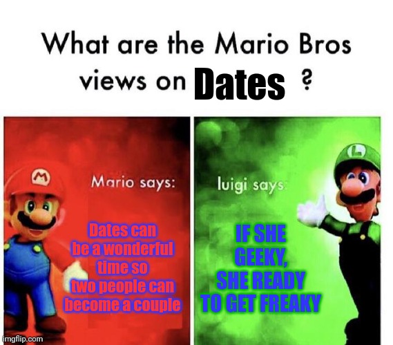 READY TO GET FREAKY | Dates; Dates can be a wonderful time so two people can become a couple; IF SHE GEEKY, SHE READY TO GET FREAKY | image tagged in mario bros views,dating | made w/ Imgflip meme maker