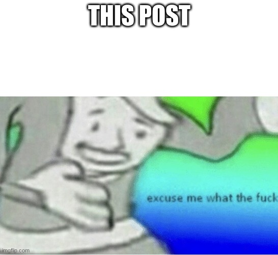 Excuse me wtf blank template | THIS POST | image tagged in excuse me wtf blank template | made w/ Imgflip meme maker