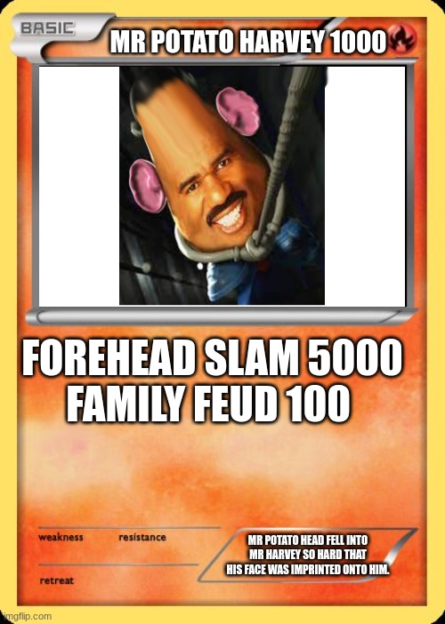 Blank Pokemon Card | MR POTATO HARVEY 1000; FOREHEAD SLAM 5000

FAMILY FEUD 100; MR POTATO HEAD FELL INTO MR HARVEY SO HARD THAT HIS FACE WAS IMPRINTED ONTO HIM. | image tagged in blank pokemon card | made w/ Imgflip meme maker