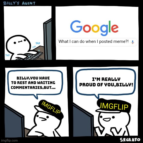 Imgflip to Billy be like: | What I can do when I posted meme?! I'M REALLY PROUD OF YOU,BILLY! BILLY,YOU HAVE TO REST AND WAITING COMMENTARIES,BUT... IMGFLIP; IMGFLIP | image tagged in billy | made w/ Imgflip meme maker