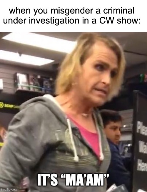 fr | when you misgender a criminal under investigation in a CW show:; IT’S “MA’AM” | image tagged in it's ma am | made w/ Imgflip meme maker