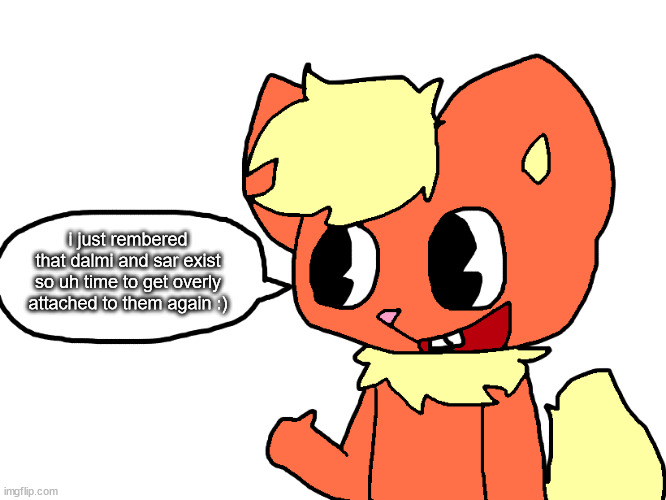 dalmi the flareon says something | i just rembered that dalmi and sar exist so uh time to get overly attached to them again :) | image tagged in dalmi the flareon says something | made w/ Imgflip meme maker