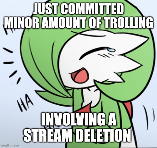 HAH | JUST COMMITTED MINOR AMOUNT OF TROLLING; INVOLVING A STREAM DELETION | image tagged in laughing gardevoir | made w/ Imgflip meme maker