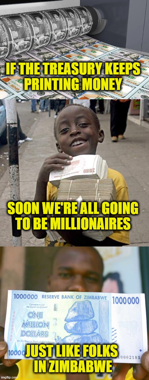 Starving Millionaires | IF THE TREASURY KEEPS
PRINTING MONEY; SOON WE'RE ALL GOING
TO BE MILLIONAIRES; JUST LIKE FOLKS 
IN ZIMBABWE | image tagged in inflation | made w/ Imgflip meme maker