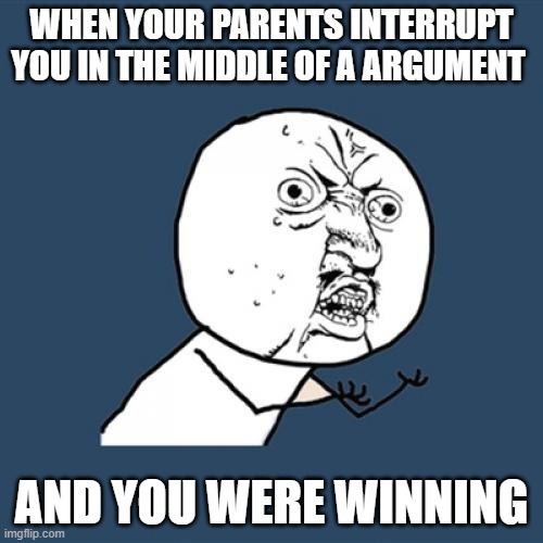 Y U No Meme | WHEN YOUR PARENTS INTERRUPT YOU IN THE MIDDLE OF A ARGUMENT; AND YOU WERE WINNING | image tagged in memes,y u no | made w/ Imgflip meme maker