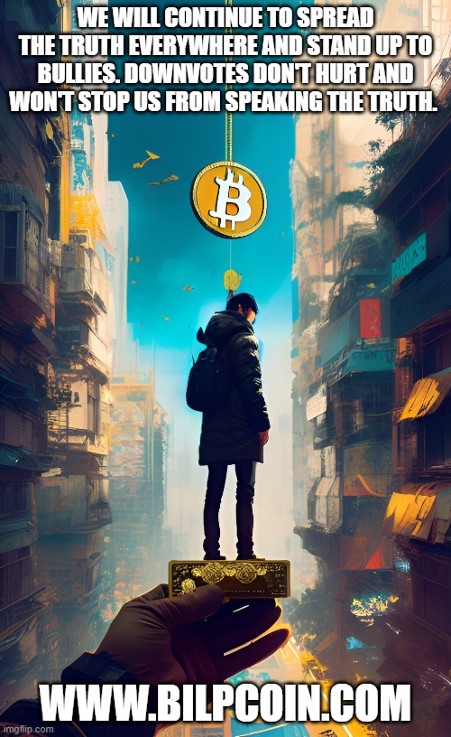 WE WILL CONTINUE TO SPREAD THE TRUTH EVERYWHERE AND STAND UP TO BULLIES. DOWNVOTES DON'T HURT AND WON'T STOP US FROM SPEAKING THE TRUTH. WWW.BILPCOIN.COM | made w/ Imgflip meme maker