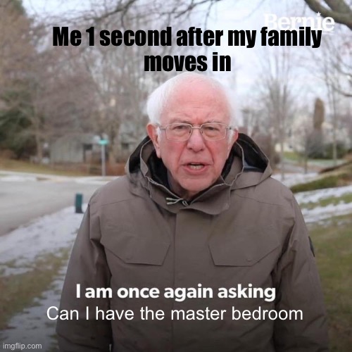 Meme #651 | Me 1 second after my family
moves in; Can I have the master bedroom | image tagged in memes,bernie i am once again asking for your support,moving,house,bedroom,master | made w/ Imgflip meme maker