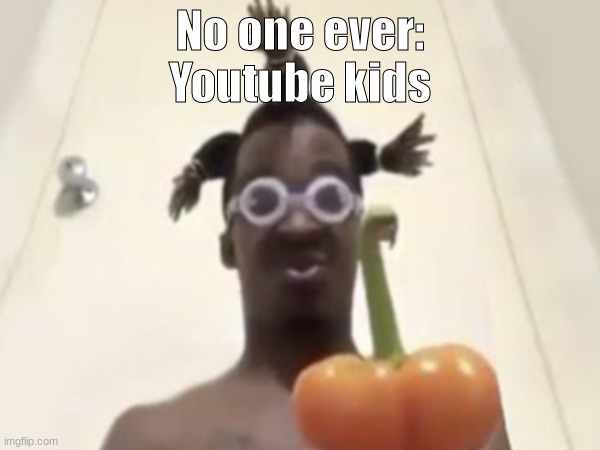 Youtube kids ? | No one ever:
Youtube kids | image tagged in youtube,youtube kids,funny,true,so true | made w/ Imgflip meme maker