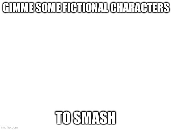 Smash or pass | GIMME SOME FICTIONAL CHARACTERS; TO SMASH | image tagged in blank white template | made w/ Imgflip meme maker