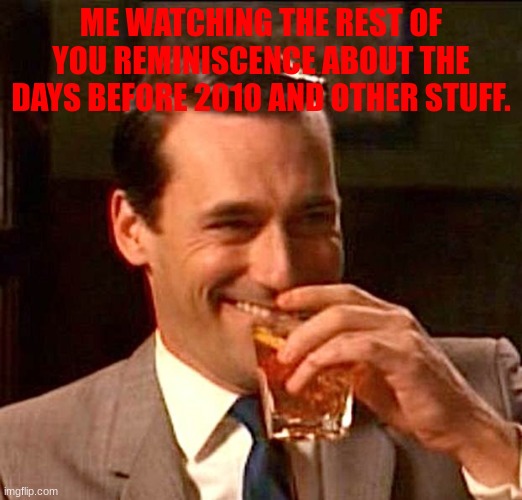 I'm looking at you Iceu and cheems. | ME WATCHING THE REST OF YOU REMINISCENCE ABOUT THE DAYS BEFORE 2010 AND OTHER STUFF. | image tagged in drinking guy,a,hi iceu,hi cheems | made w/ Imgflip meme maker