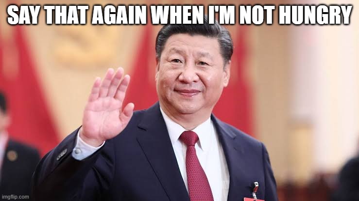 Xi Jinping | SAY THAT AGAIN WHEN I'M NOT HUNGRY | image tagged in xi jinping | made w/ Imgflip meme maker