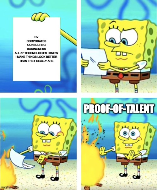 Spongebob Burning Paper | CV
CORPORATES
CONSULTING
BORINGNESS
ALL 57 TECHNOLOGIES I KNOW
I MAKE THINGS LOOK BETTER THAN THEY REALLY ARE; PROOF-OF-TALENT | image tagged in spongebob burning paper | made w/ Imgflip meme maker