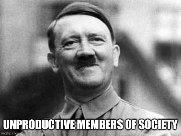 adolf hitler | UNPRODUCTIVE MEMBERS OF SOCIETY | image tagged in adolf hitler | made w/ Imgflip meme maker