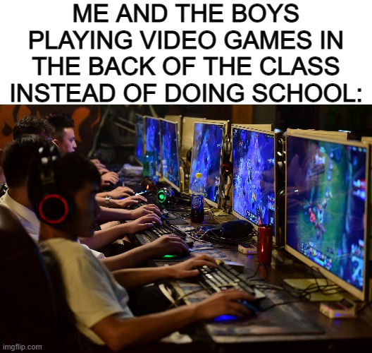We did this all the time in 4th grade playing Agar.io XD | ME AND THE BOYS PLAYING VIDEO GAMES IN THE BACK OF THE CLASS INSTEAD OF DOING SCHOOL: | image tagged in blank white template | made w/ Imgflip meme maker