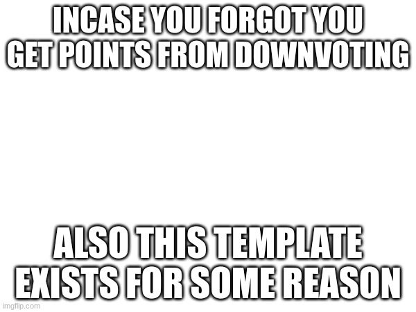 this just exists | INCASE YOU FORGOT YOU GET POINTS FROM DOWNVOTING; ALSO THIS TEMPLATE EXISTS FOR SOME REASON | image tagged in fun | made w/ Imgflip meme maker