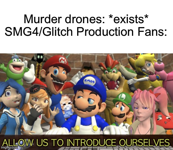 Allow Us To Introduce Ourselves | Murder drones: *exists*

SMG4/Glitch Production Fans: | image tagged in smg4 allow us to introduce ourselves,smg4,glitch productions | made w/ Imgflip meme maker